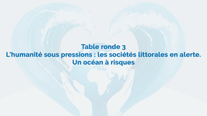 Table ronde 3 : L’humanité sous pressions : les sociétés littorales en alerte. Un océan à risques ?