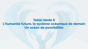 Table ronde 6 :  L’humanité future, le système océanique de demain : Un océan de possibilités