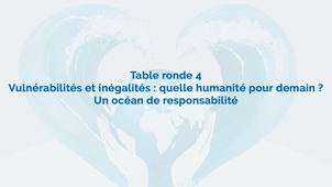 Table ronde 4 : Vulnérabilités et inégalités : quelle humanité pour demain ? Un océan de responsabilités