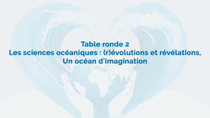 Table ronde 2 : Les sciences océaniques : (r)évolutions et révélations, un océan d’imagination